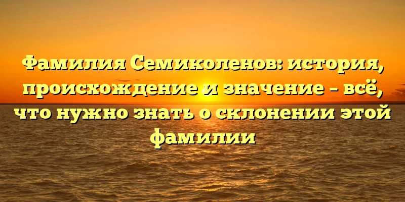 Фамилия Семиколенов: история, происхождение и значение – всё, что нужно знать о склонении этой фамилии