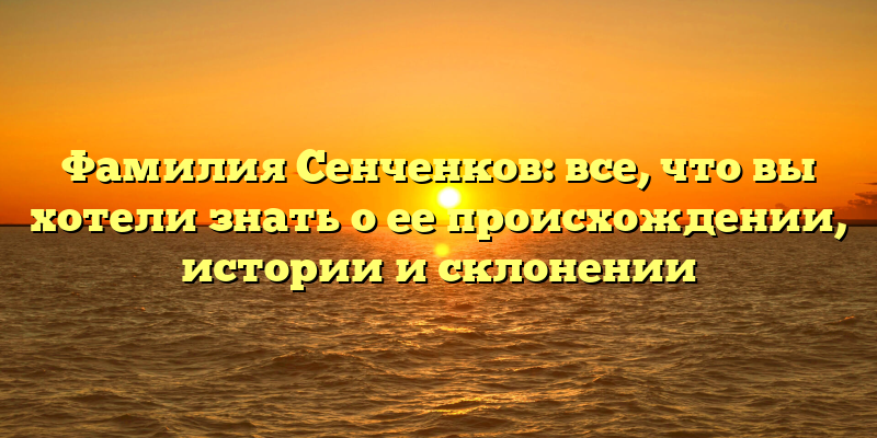 Фамилия Сенченков: все, что вы хотели знать о ее происхождении, истории и склонении