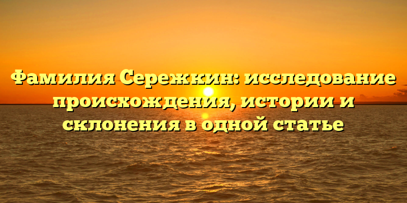 Фамилия Сережкин: исследование происхождения, истории и склонения в одной статье