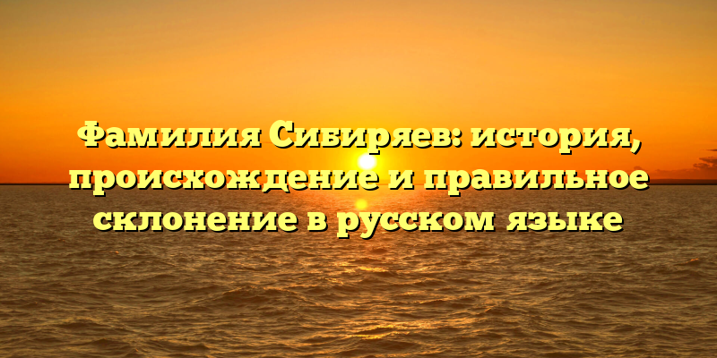 Фамилия Сибиряев: история, происхождение и правильное склонение в русском языке