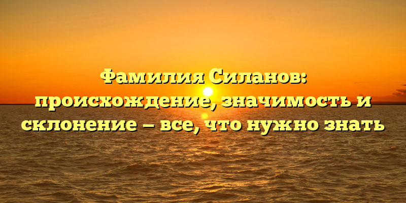 Фамилия Силанов: происхождение, значимость и склонение — все, что нужно знать
