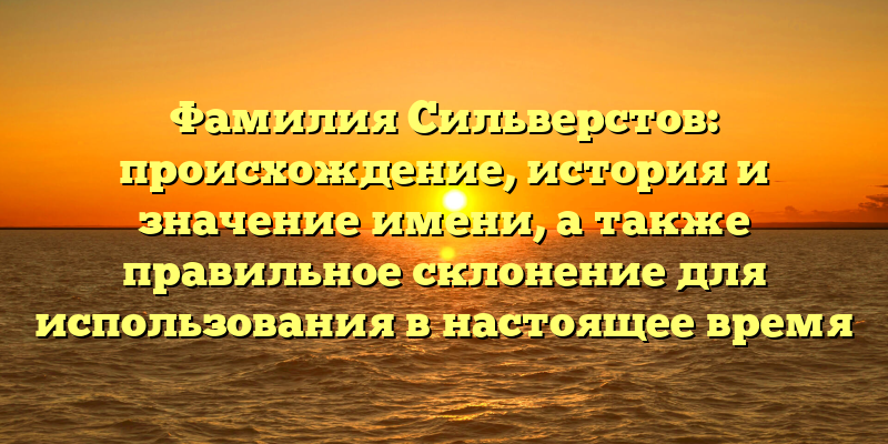Фамилия Сильверстов: происхождение, история и значение имени, а также правильное склонение для использования в настоящее время