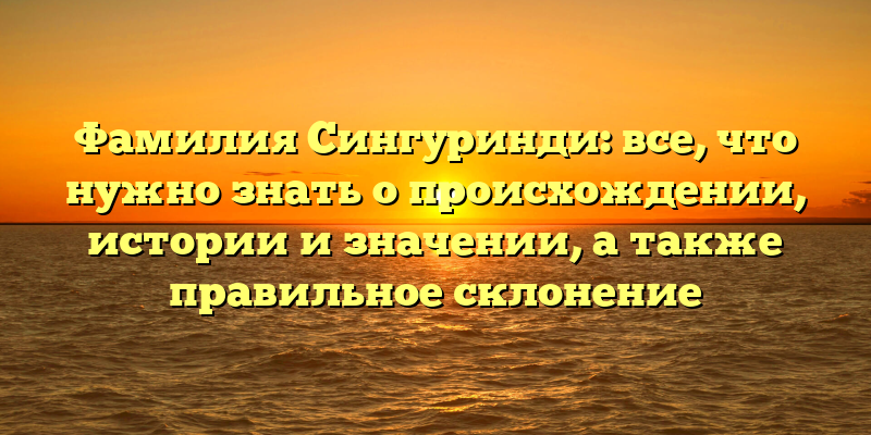 Фамилия Сингуринди: все, что нужно знать о происхождении, истории и значении, а также правильное склонение