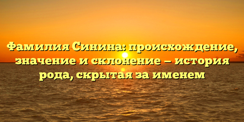 Фамилия Синина: происхождение, значение и склонение — история рода, скрытая за именем