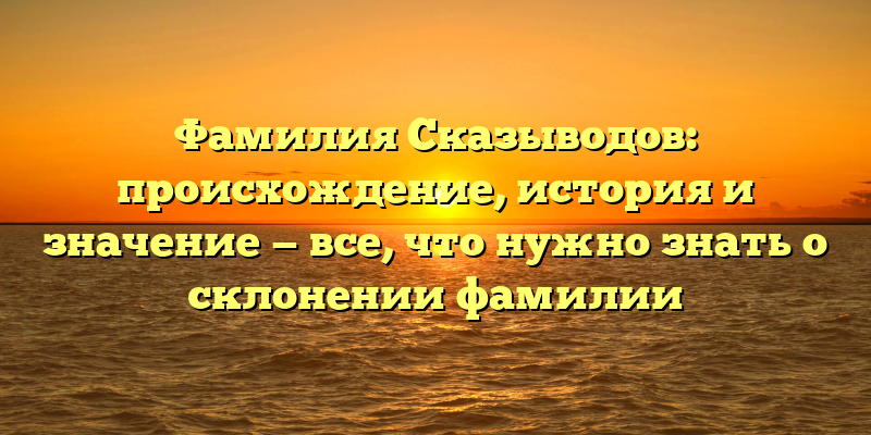 Фамилия Сказыводов: происхождение, история и значение — все, что нужно знать о склонении фамилии