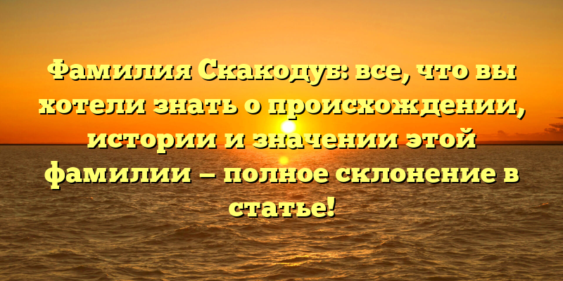 Фамилия Скакодуб: все, что вы хотели знать о происхождении, истории и значении этой фамилии — полное склонение в статье!