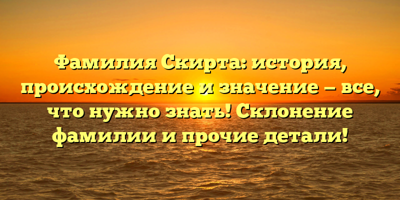 Фамилия Скирта: история, происхождение и значение — все, что нужно знать! Склонение фамилии и прочие детали!