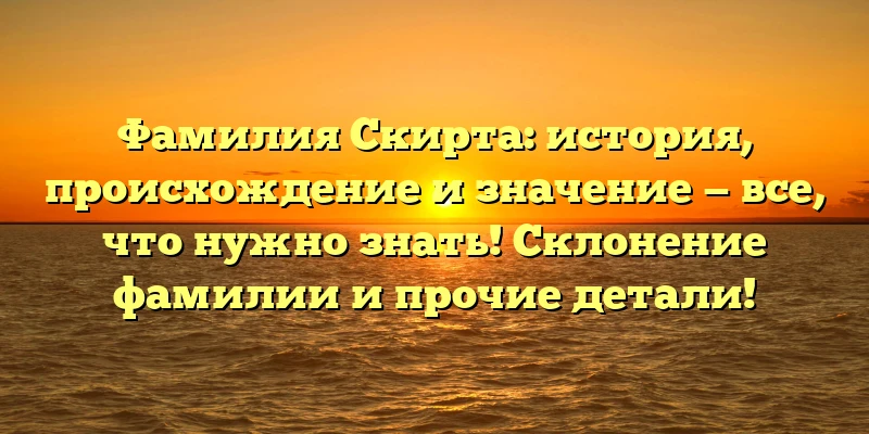 Фамилия Скирта: история, происхождение и значение — все, что нужно знать! Склонение фамилии и прочие детали! Фамилия Скирта: история, происхождение и значение — все, что нужно знать! Склонение фамилии и прочие детали!