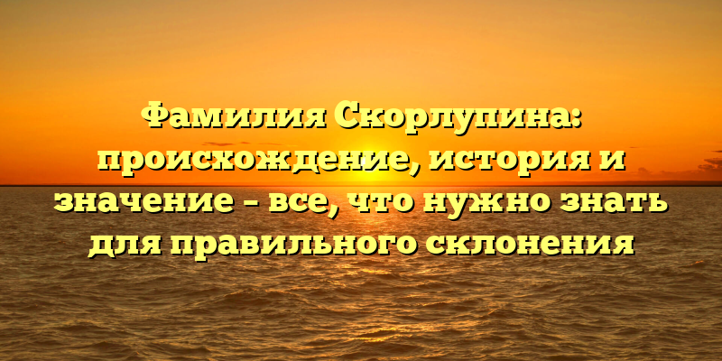 Фамилия Скорлупина: происхождение, история и значение – все, что нужно знать для правильного склонения