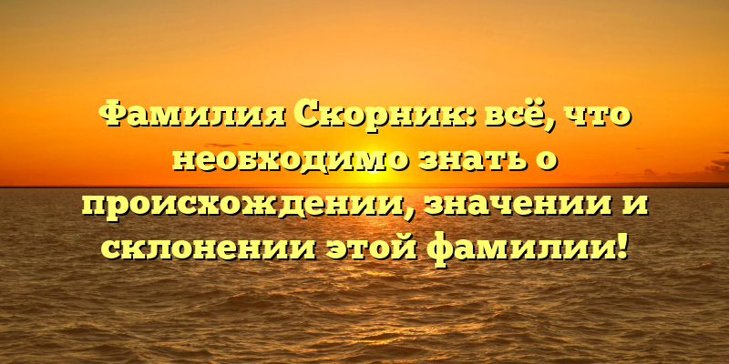 Фамилия Скорник: всё, что необходимо знать о происхождении, значении и склонении этой фамилии!