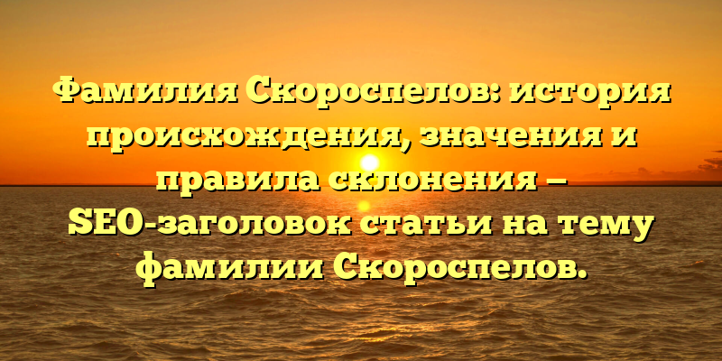 Фамилия Скороспелов: история происхождения, значения и правила склонения — SEO-заголовок статьи на тему фамилии Скороспелов.