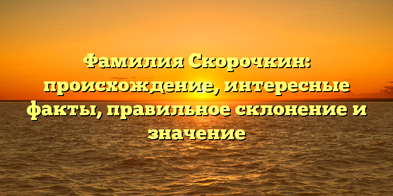 Фамилия Скорочкин: происхождение, интересные факты, правильное склонение и значение