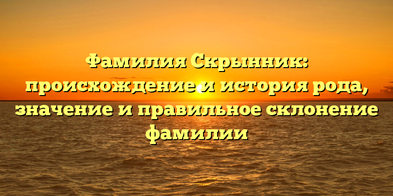 Фамилия Скрынник: происхождение и история рода, значение и правильное склонение фамилии