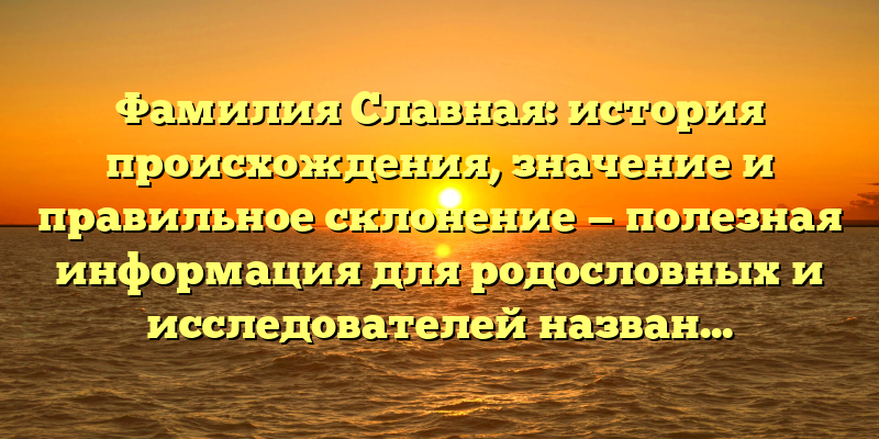 Фамилия Славная: история происхождения, значение и правильное склонение — полезная информация для родословных и исследователей названий.