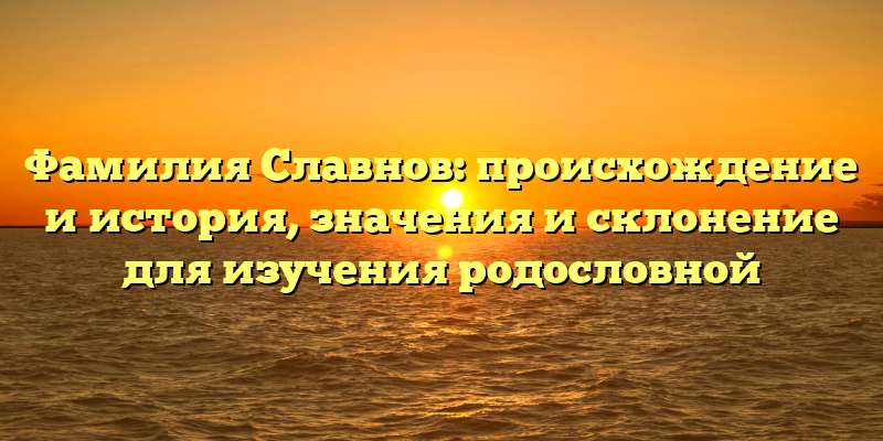 Фамилия Славнов: происхождение и история, значения и склонение для изучения родословной
