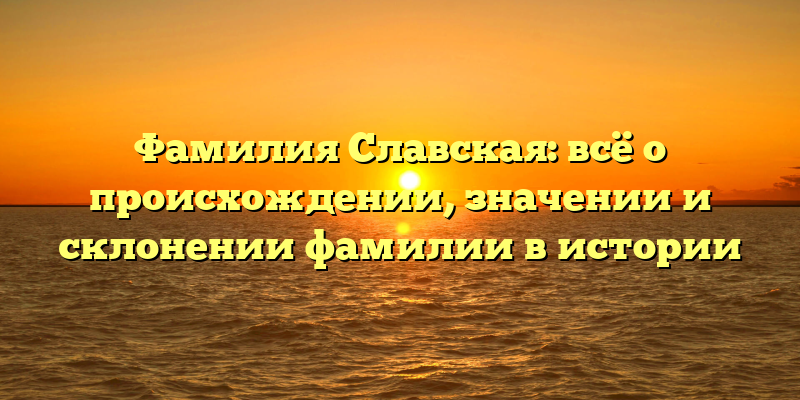 Фамилия Славская: всё о происхождении, значении и склонении фамилии в истории