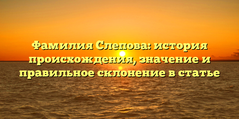 Фамилия Слепова: история происхождения, значение и правильное склонение в статье
