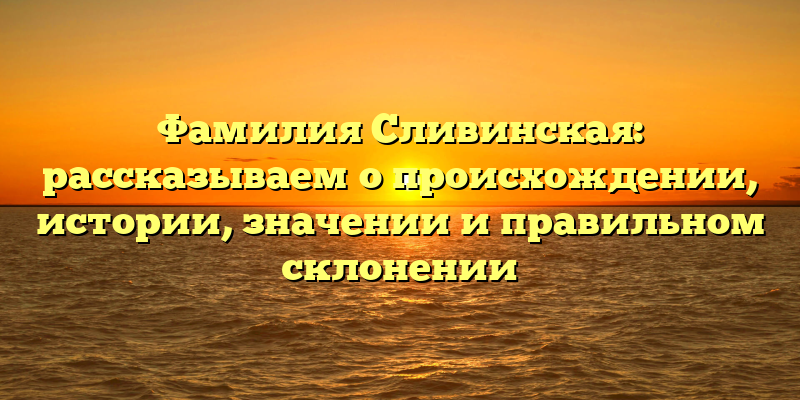 Фамилия Сливинская: рассказываем о происхождении, истории, значении и правильном склонении