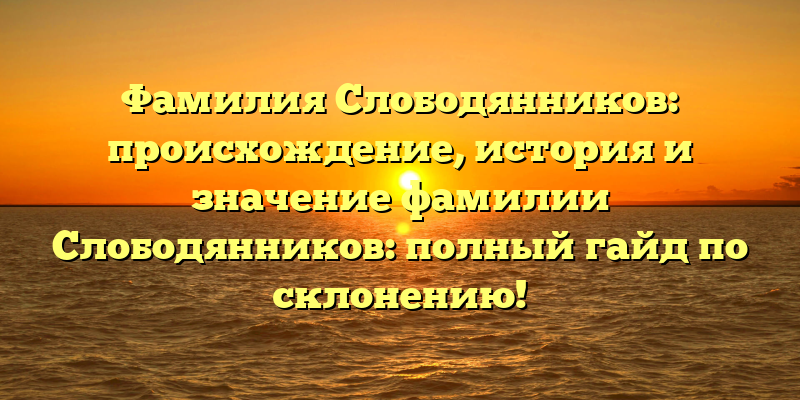 Фамилия Слободянников: происхождение, история и значение фамилии Слободянников: полный гайд по склонению!