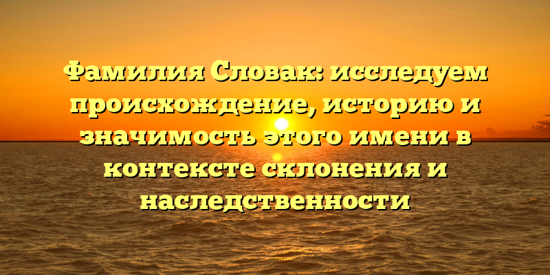 Фамилия Словак: исследуем происхождение, историю и значимость этого имени в контексте склонения и наследственности