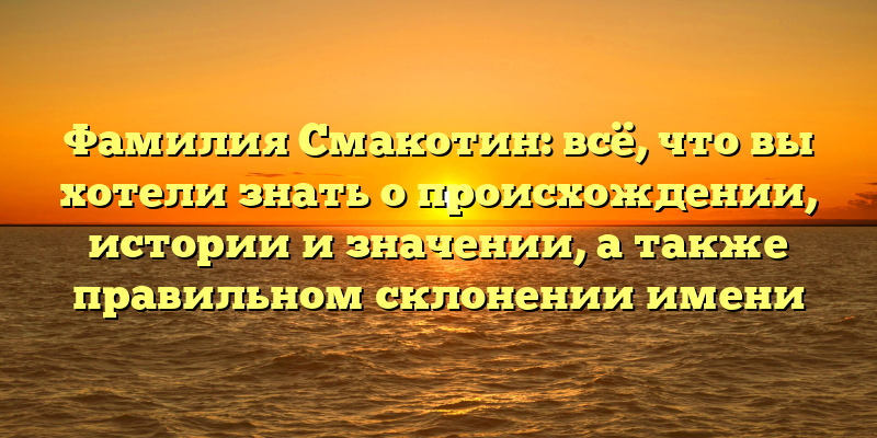 Фамилия Смакотин: всё, что вы хотели знать о происхождении, истории и значении, а также правильном склонении имени