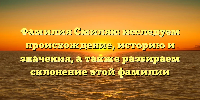 Фамилия Смилян: исследуем происхождение, историю и значения, а также разбираем склонение этой фамилии Фамилия Смилян: исследуем происхождение, историю и значения, а также разбираем склонение этой фамилии
