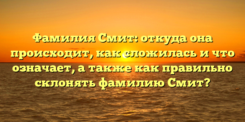 Фамилия Смит: откуда она происходит, как сложилась и что означает, а также как правильно склонять фамилию Смит?