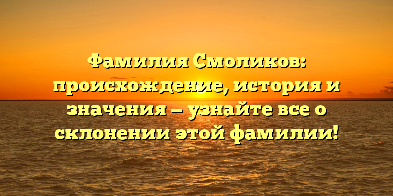 Фамилия Смоликов: происхождение, история и значения — узнайте все о склонении этой фамилии!