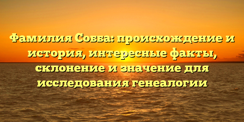 Фамилия Собба: происхождение и история, интересные факты, склонение и значение для исследования генеалогии