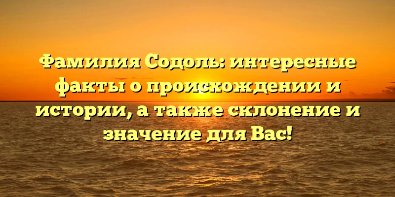 Фамилия Содоль: интересные факты о происхождении и истории, а также склонение и значение для Вас! Фамилия Содоль: интересные факты о происхождении и истории, а также склонение и значение для Вас!