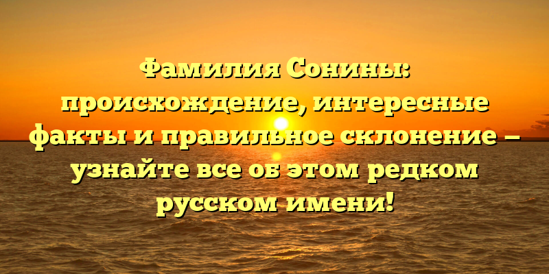 Фамилия Сонины: происхождение, интересные факты и правильное склонение — узнайте все об этом редком русском имени!