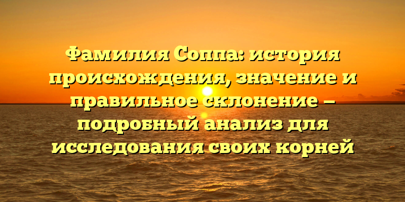 Фамилия Соппа: история происхождения, значение и правильное склонение — подробный анализ для исследования своих корней