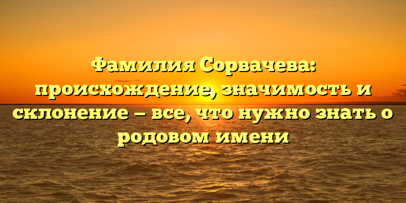 Фамилия Сорвачева: происхождение, значимость и склонение — все, что нужно знать о родовом имени