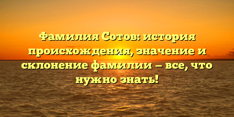 Фамилия Сотов: история происхождения, значение и склонение фамилии — все, что нужно знать!