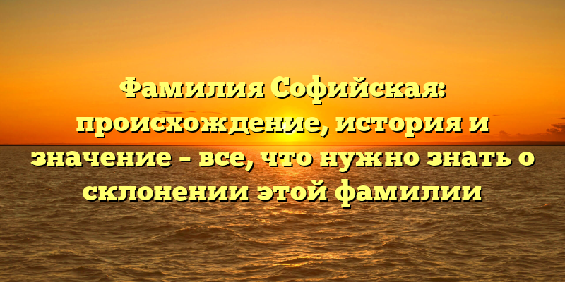 Фамилия Софийская: происхождение, история и значение – все, что нужно знать о склонении этой фамилии