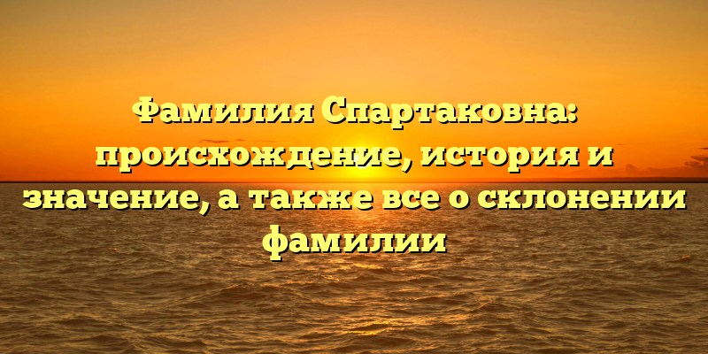 Фамилия Спартаковна: происхождение, история и значение, а также все о склонении фамилии