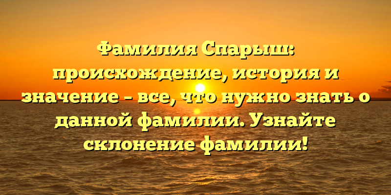 Фамилия Спарыш: происхождение, история и значение – все, что нужно знать о данной фамилии. Узнайте склонение фамилии!