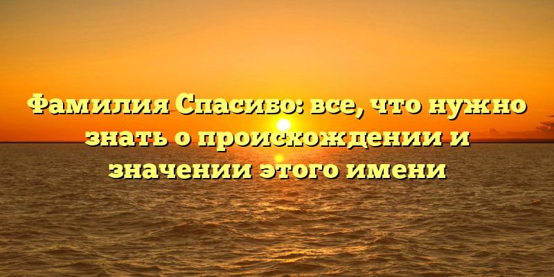 Фамилия Спасибо: все, что нужно знать о происхождении и значении этого имени