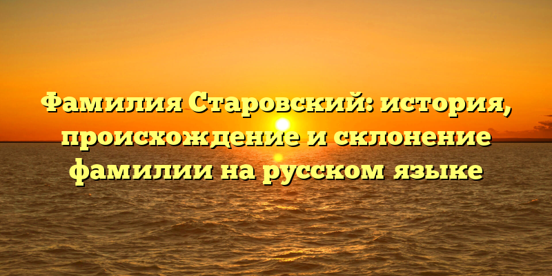 Фамилия Старовский: история, происхождение и склонение фамилии на русском языке