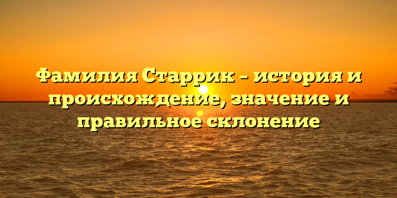 Фамилия Старрик – история и происхождение, значение и правильное склонение