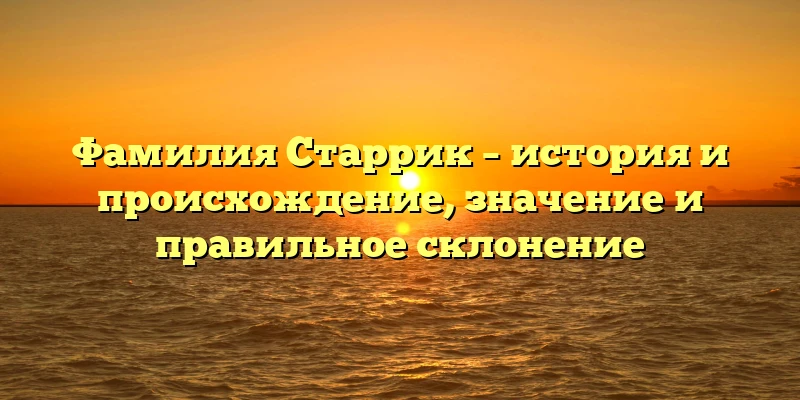 Фамилия Старрик – история и происхождение, значение и правильное склонение Фамилия Старрик – история и происхождение, значение и правильное склонение