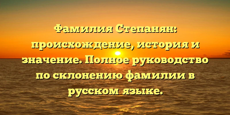 Фамилия Степанян: происхождение, история и значение. Полное руководство по склонению фамилии в русском языке. Фамилия Степанян: происхождение, история и значение. Полное руководство по склонению фамилии в русском языке.