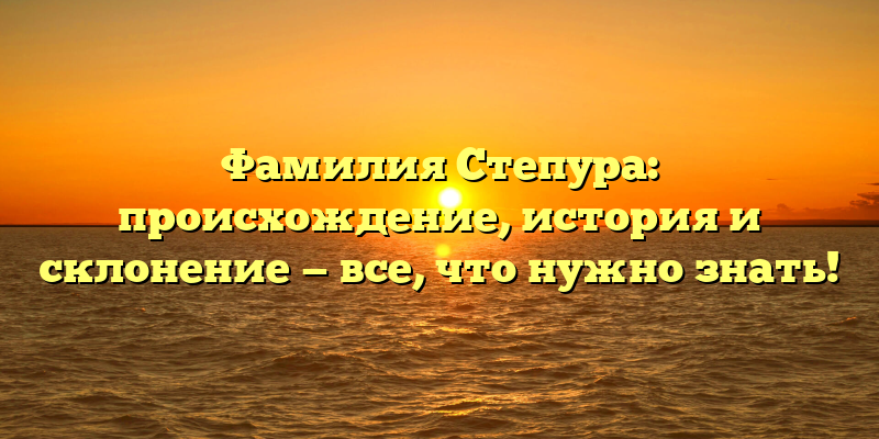 Фамилия Степура: происхождение, история и склонение — все, что нужно знать!
