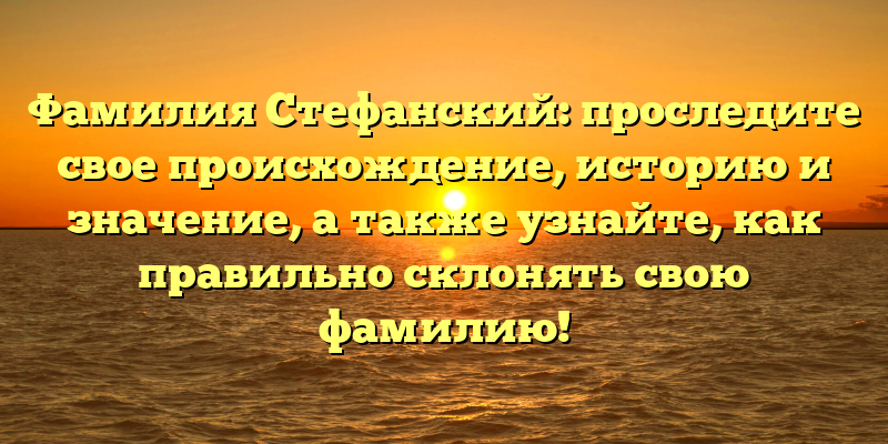 Фамилия Стефанский: проследите свое происхождение, историю и значение, а также узнайте, как правильно склонять свою фамилию!