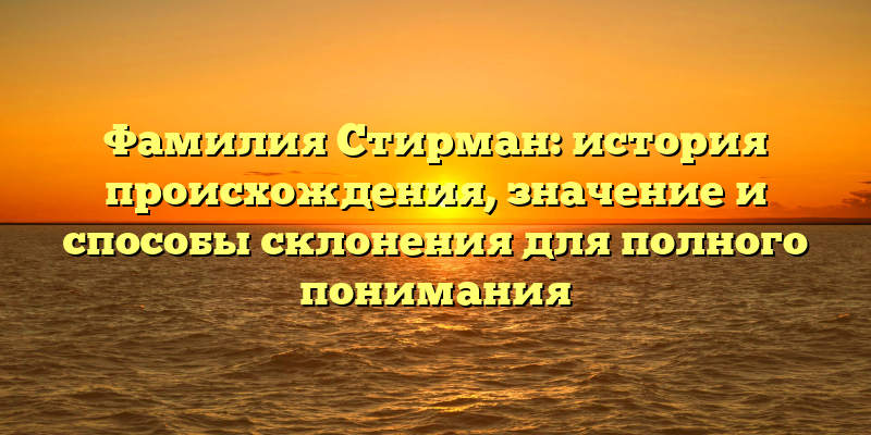 Фамилия Стирман: история происхождения, значение и способы склонения для полного понимания