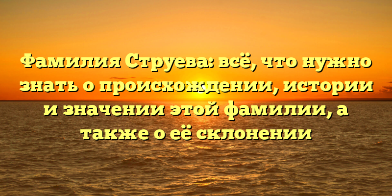 Фамилия Струева: всё, что нужно знать о происхождении, истории и значении этой фамилии, а также о её склонении