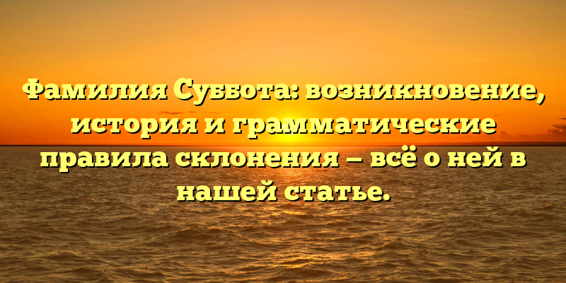 Фамилия Суббота: возникновение, история и грамматические правила склонения — всё о ней в нашей статье.