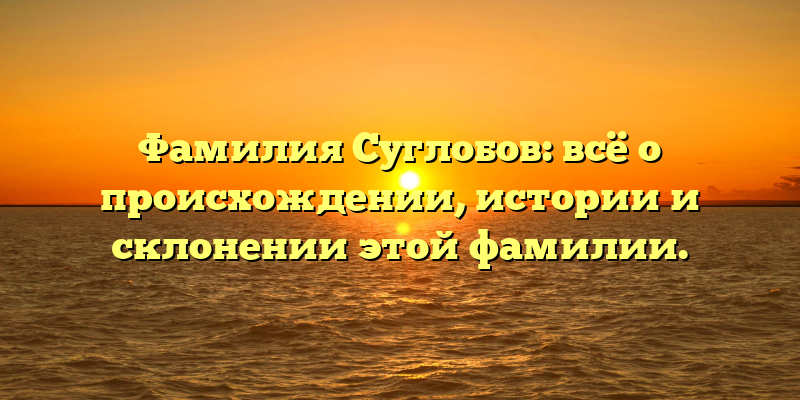 Фамилия Суглобов: всё о происхождении, истории и склонении этой фамилии.