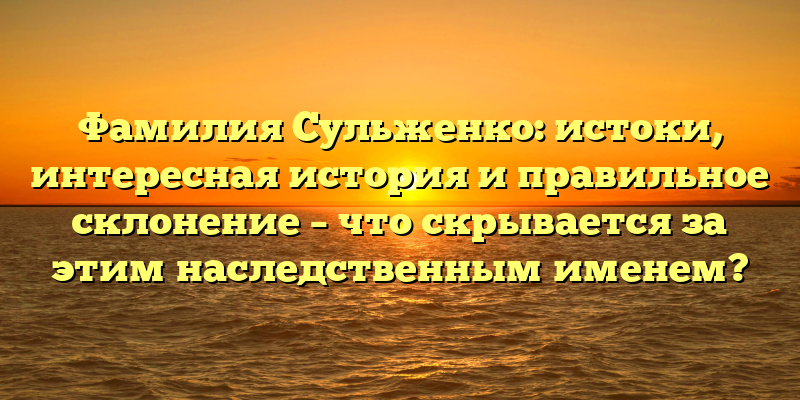 Фамилия Сульженко: истоки, интересная история и правильное склонение – что скрывается за этим наследственным именем?