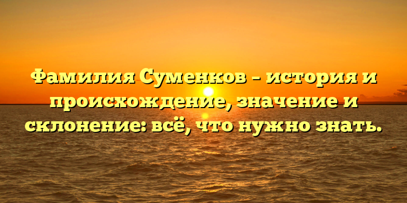 Фамилия Суменков – история и происхождение, значение и склонение: всё, что нужно знать.